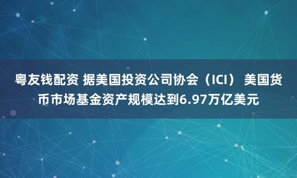 粤友钱配资 据美国投资公司协会（ICI） 美国货币市场基金资产规模达到6.97万亿美元