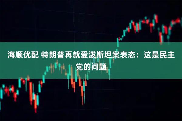 海顺优配 特朗普再就爱泼斯坦案表态:这是民主党的问题