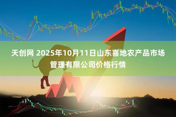 天创网 2025年10月11日山东喜地农产品市场管理有限公司价格行情