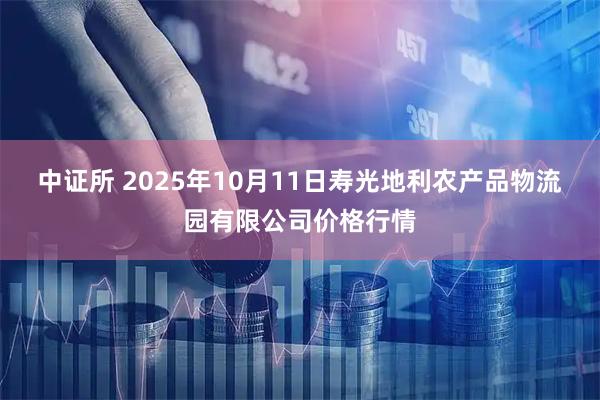中证所 2025年10月11日寿光地利农产品物流园有限公司价格行情