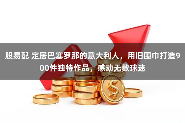 股易配 定居巴塞罗那的意大利人，用旧围巾打造900件独特作品，感动无数球迷