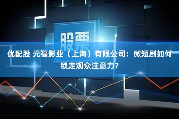 优配股 元福影业（上海）有限公司：微短剧如何锁定观众注意力？