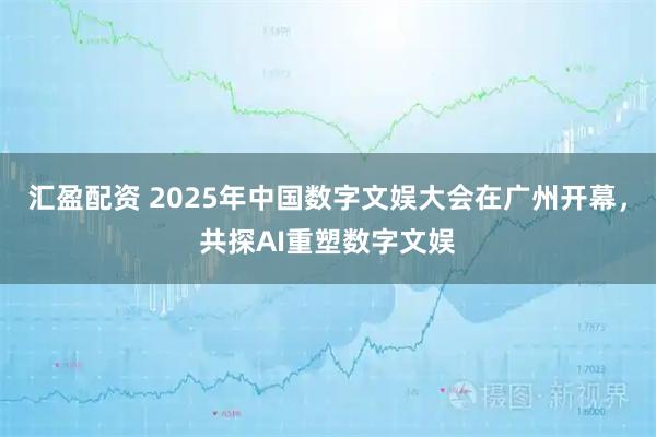 汇盈配资 2025年中国数字文娱大会在广州开幕，共探AI重塑数字文娱