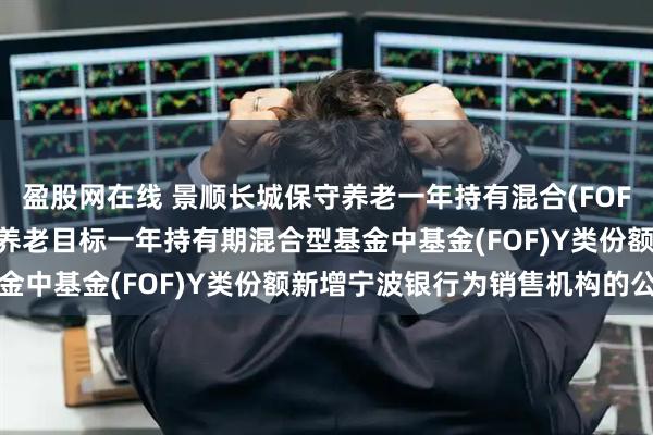 盈股网在线 景顺长城保守养老一年持有混合(FOF)Y: 关于景顺长城保守养老目标一年持有期混合型基金中基金(FOF)Y类份额新增宁波银行为销售机构的公告