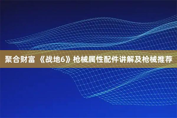聚合财富 《战地6》枪械属性配件讲解及枪械推荐