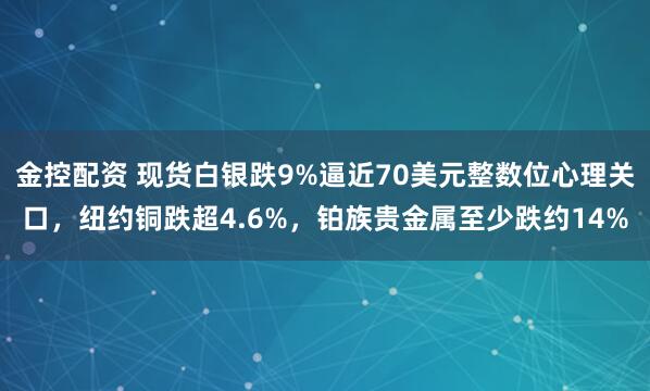 金控配资 现货白银跌9%逼近70美元整数位心理关口，纽约铜跌超4.6%，铂族贵金属至少跌约14%