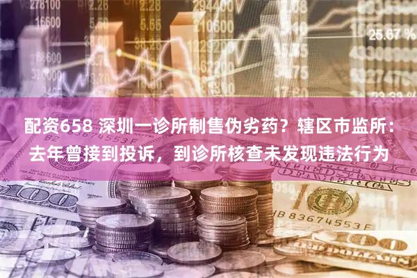 配资658 深圳一诊所制售伪劣药？辖区市监所：去年曾接到投诉，到诊所核查未发现违法行为