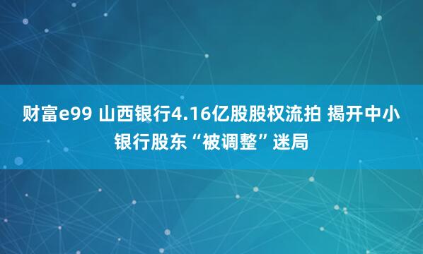 财富e99 山西银行4.16亿股股权流拍 揭开中小银行股东“被调整”迷局