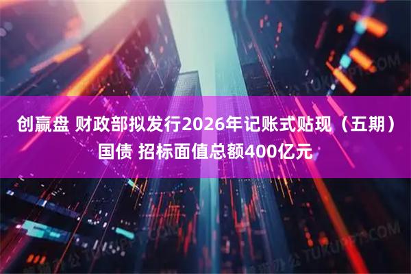 创赢盘 财政部拟发行2026年记账式贴现（五期）国债 招标面值总额400亿元