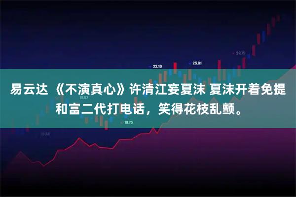 易云达 《不演真心》许清江妄夏沫 夏沫开着免提和富二代打电话，笑得花枝乱颤。