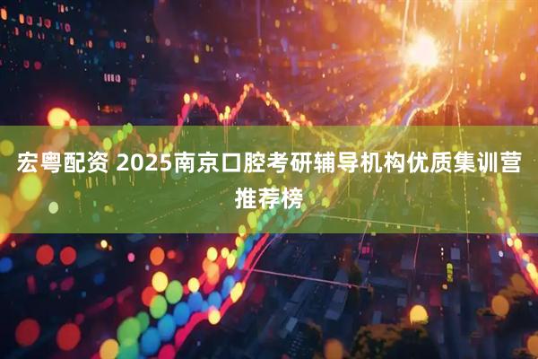 宏粤配资 2025南京口腔考研辅导机构优质集训营推荐榜
