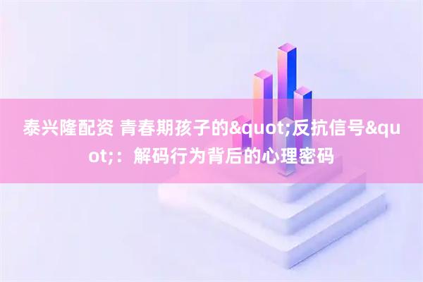 泰兴隆配资 青春期孩子的"反抗信号"：解码行为背后的心理密码