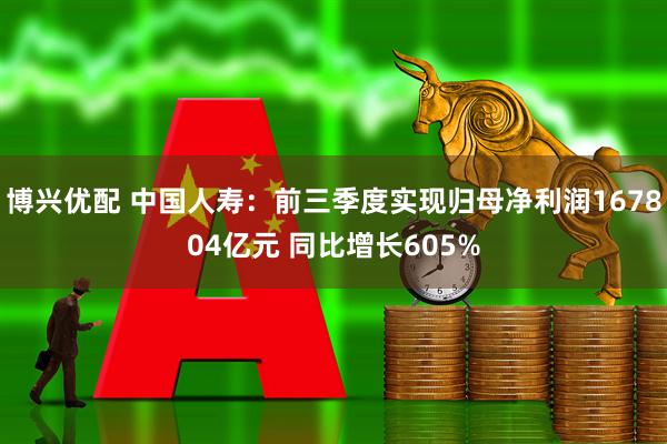 博兴优配 中国人寿：前三季度实现归母净利润167804亿元 同比增长605%