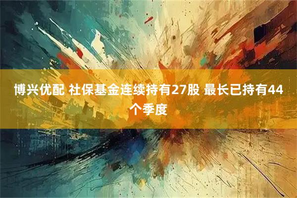 博兴优配 社保基金连续持有27股 最长已持有44个季度