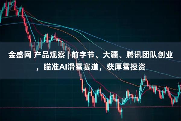 金盛网 产品观察 | 前字节、大疆、腾讯团队创业，瞄准AI滑雪赛道，获厚雪投资