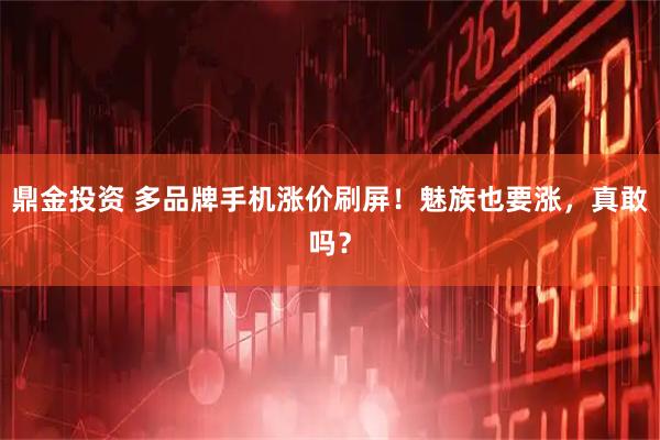 鼎金投资 多品牌手机涨价刷屏！魅族也要涨，真敢吗？